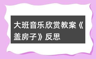 大班音樂(lè)欣賞教案《蓋房子》反思