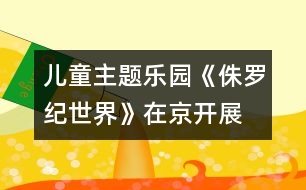 兒童主題樂園《侏羅紀(jì)世界》在京開展