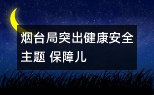 煙臺(tái)局：突出“健康、安全”主題 保障兒童權(quán)益