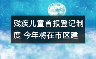 殘疾兒童首報(bào)登記制度 今年將在市區(qū)建立