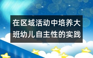 在區(qū)域活動(dòng)中培養(yǎng)大班幼兒自主性的實(shí)踐研究