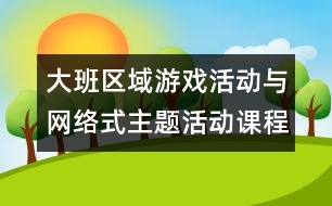 大班區(qū)域游戲活動(dòng)與網(wǎng)絡(luò)式主題活動(dòng)課程