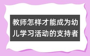 教師怎樣才能成為幼兒學(xué)習(xí)活動的支持者、合作者、引導(dǎo)者