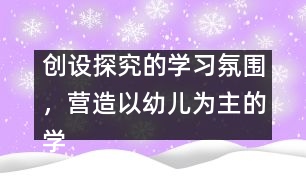 創(chuàng)設(shè)探究的學(xué)習(xí)氛圍，營(yíng)造以幼兒為主的學(xué)習(xí)環(huán)境