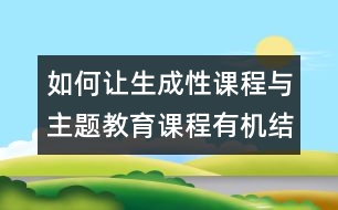 如何讓生成性課程與主題教育課程有機結(jié)合