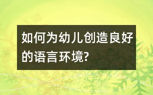 如何為幼兒創(chuàng)造良好的語言環(huán)境?