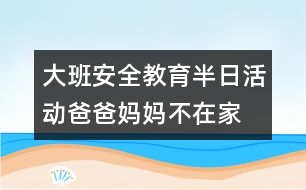 大班安全教育半日活動(dòng)爸爸、媽媽不在家