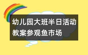 幼兒園大班半日活動教案：參觀魚市場