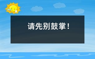 請(qǐng)先別鼓掌！