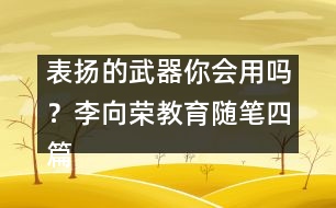 表?yè)P(yáng)的武器你會(huì)用嗎？（李向榮教育隨筆四篇）