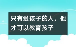 只有愛孩子的人，他才可以教育孩子