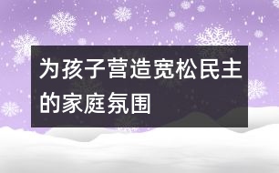 為孩子營造寬松、民主的家庭氛圍