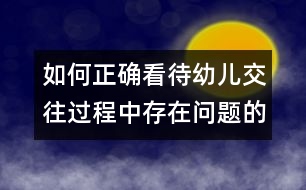 如何正確看待幼兒交往過(guò)程中存在問(wèn)題的反思