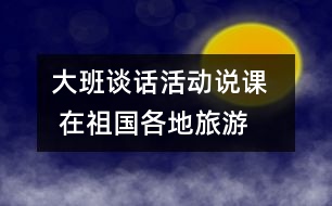 大班談話活動(dòng)說(shuō)課   在祖國(guó)各地旅游