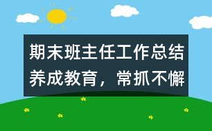 期末班主任工作總結(jié)：養(yǎng)成教育，常抓不懈