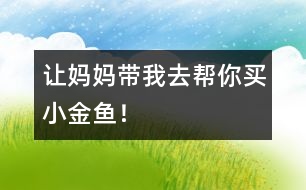 “讓媽媽帶我去幫你買(mǎi)小金魚(yú)！”