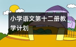 小學(xué)語文第十二冊(cè)教學(xué)計(jì)劃