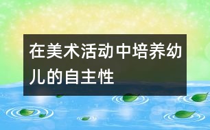 在美術(shù)活動中培養(yǎng)幼兒的自主性