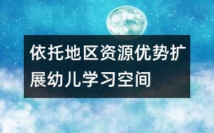 依托地區(qū)資源優(yōu)勢(shì)擴(kuò)展幼兒學(xué)習(xí)空間