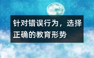 針對(duì)錯(cuò)誤行為，選擇正確的教育形勢(shì)