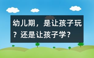 幼兒期，是讓孩子玩？還是讓孩子學(xué)？