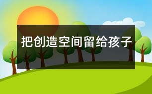 把創(chuàng)造空間留給孩子