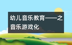 幼兒音樂(lè)教育――之音樂(lè)游戲化