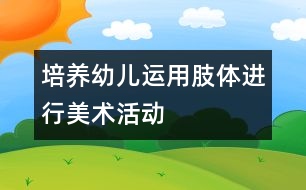 培養(yǎng)幼兒運(yùn)用肢體進(jìn)行美術(shù)活動(dòng)