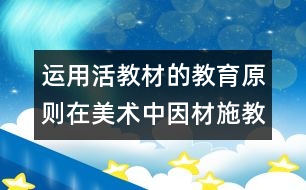 運(yùn)用活教材的教育原則在美術(shù)中因材施教