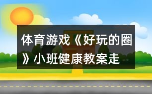 體育游戲《好玩的圈》小班健康教案走、跑、跳練習(xí)反思