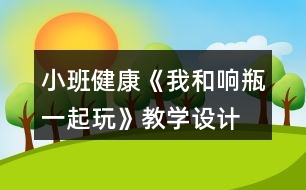 小班健康《我和響瓶一起玩》教學(xué)設(shè)計