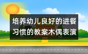 培養(yǎng)幼兒良好的進餐習(xí)慣的教案：木偶表演《吃飯》