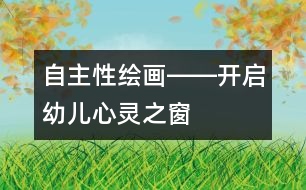 “自主性繪畫”――開啟幼兒心靈之窗