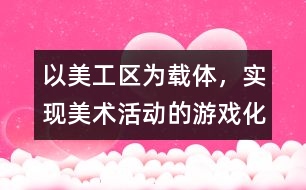 以美工區(qū)為載體，實現(xiàn)美術活動的游戲化、自主化