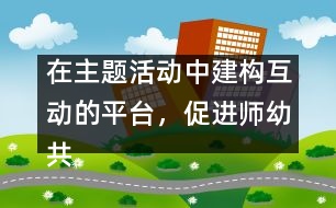 在主題活動中建構(gòu)互動的平臺，促進師幼共同發(fā)展