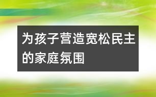 為孩子營造寬松、民主的家庭氛圍