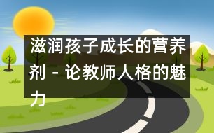 滋潤(rùn)孩子成長(zhǎng)的營(yíng)養(yǎng)劑－論教師人格的魅力