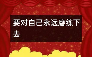 要對自己永遠(yuǎn)磨練下去