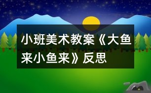 小班美術(shù)教案《大魚來、小魚來》反思