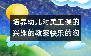 培養(yǎng)幼兒對美工課的興趣的教案：快樂的泡泡