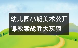 幼兒園小班美術公開課教案：戰(zhàn)勝大灰狼