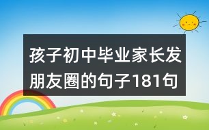 孩子初中畢業(yè)家長發(fā)朋友圈的句子181句