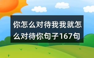 你怎么對待我我就怎么對待你句子167句