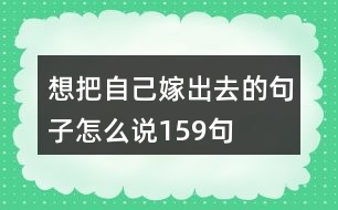 想把自己嫁出去的句子怎么說159句