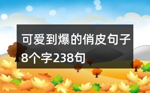 可愛(ài)到爆的俏皮句子8個(gè)字238句