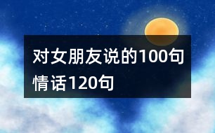 對(duì)女朋友說(shuō)的100句情話120句