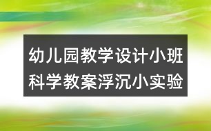 幼兒園教學(xué)設(shè)計小班科學(xué)教案浮沉小實(shí)驗(yàn)反思