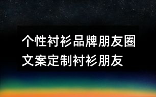 個性襯衫品牌朋友圈文案、定制襯衫朋友圈文案33句