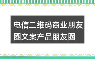 電信二維碼商業(yè)朋友圈文案、產(chǎn)品朋友圈文案31句