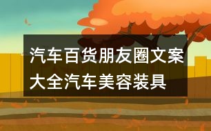 汽車百貨朋友圈文案大全：汽車美容、裝具、改裝朋友圈文案36句